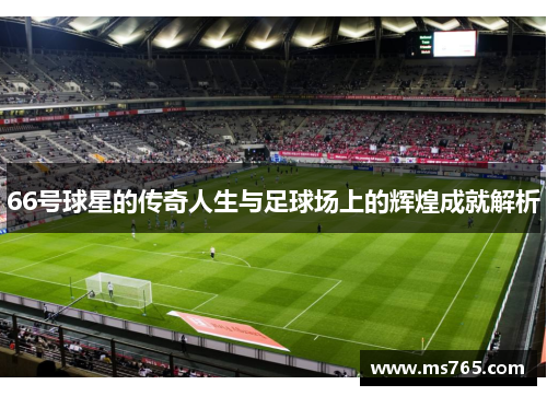 66号球星的传奇人生与足球场上的辉煌成就解析