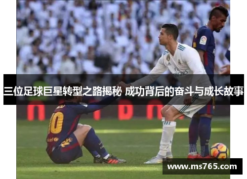 三位足球巨星转型之路揭秘 成功背后的奋斗与成长故事