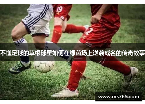 不懂足球的草根球星如何在绿茵场上逆袭成名的传奇故事