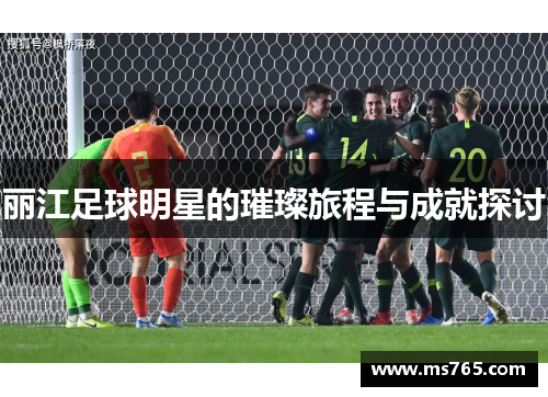 丽江足球明星的璀璨旅程与成就探讨