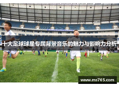 十大足球球星专属背景音乐的魅力与影响力分析