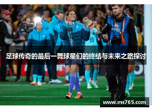 足球传奇的最后一舞球星们的终结与未来之路探讨
