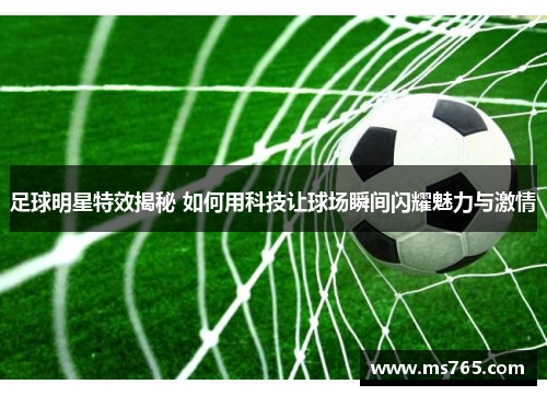 足球明星特效揭秘 如何用科技让球场瞬间闪耀魅力与激情