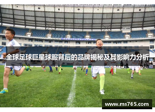 全球足球巨星球服背后的品牌揭秘及其影响力分析
