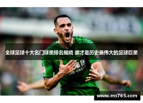 全球足球十大名门球星排名揭晓 谁才是历史最伟大的足球巨星