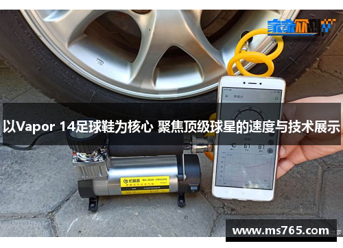 以Vapor 14足球鞋为核心 聚焦顶级球星的速度与技术展示