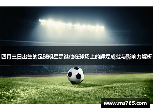 四月三日出生的足球明星是谁他在球场上的辉煌成就与影响力解析