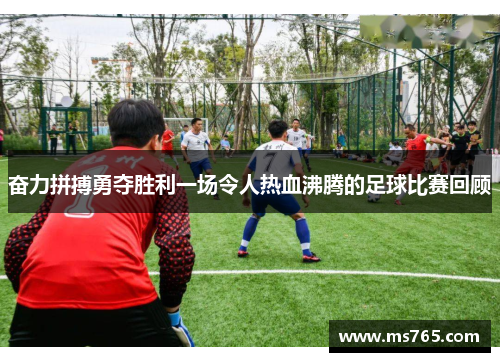 奋力拼搏勇夺胜利一场令人热血沸腾的足球比赛回顾