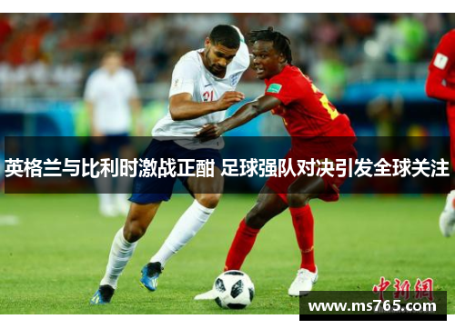 英格兰与比利时激战正酣 足球强队对决引发全球关注