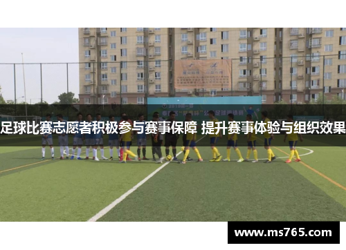 足球比赛志愿者积极参与赛事保障 提升赛事体验与组织效果