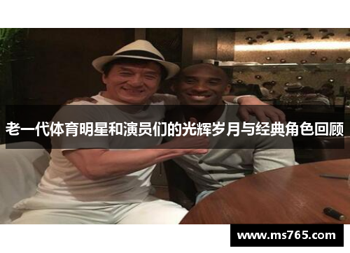 老一代体育明星和演员们的光辉岁月与经典角色回顾